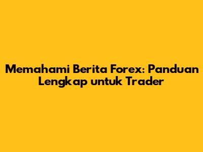Memahami Berita Forex: Panduan Lengkap untuk Trader