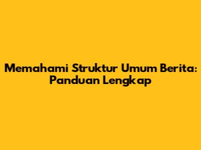 Memahami Struktur Umum Berita: Panduan Lengkap