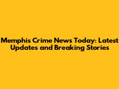 Memphis Crime News Today: Latest Updates and Breaking Stories