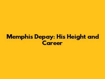 Memphis Depay: His Height and Career