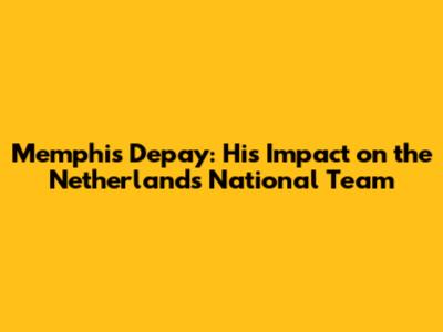 Memphis Depay: His Impact on the Netherlands National Team