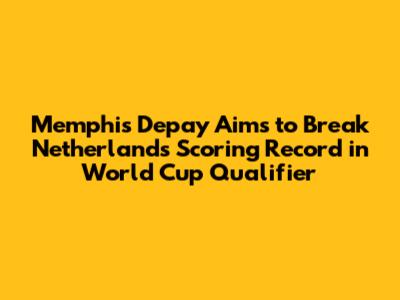 Memphis Depay Aims to Break Netherlands Scoring Record in World Cup Qualifier