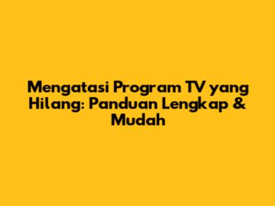 Mengatasi Program TV yang Hilang: Panduan Lengkap & Mudah