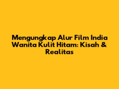 Mengungkap Alur Film India Wanita Kulit Hitam: Kisah & Realitas