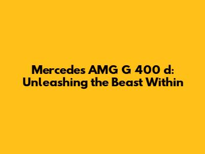 Mercedes AMG G 400 d: Unleashing the Beast Within