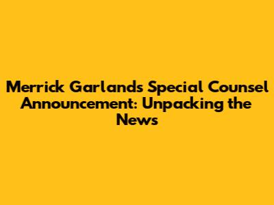 Merrick Garland's Special Counsel Announcement: Unpacking the News