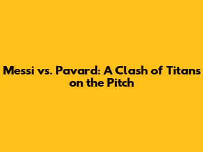 Messi vs. Pavard: A Clash of Titans on the Pitch