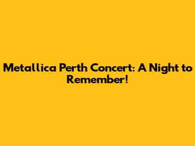 Metallica Perth Concert: A Night to Remember!