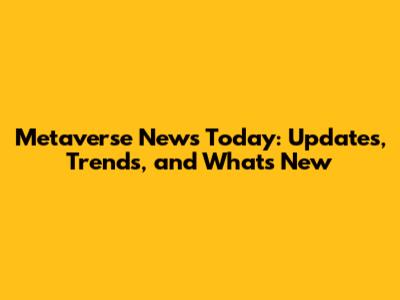 Metaverse News Today: Updates, Trends, and What's New