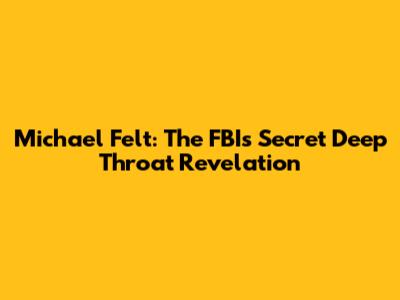 Michael Felt: The FBI's Secret Deep Throat Revelation