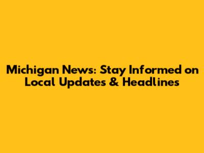 Michigan News: Stay Informed on Local Updates & Headlines