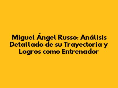 Miguel Ángel Russo: Análisis Detallado de su Trayectoria y Logros como Entrenador