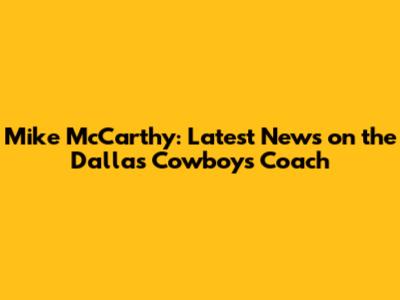 Mike McCarthy: Latest News on the Dallas Cowboys Coach