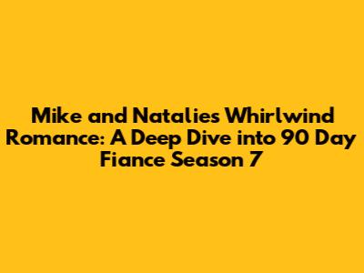 Mike and Natalie's Whirlwind Romance: A Deep Dive into 90 Day Fiance Season 7