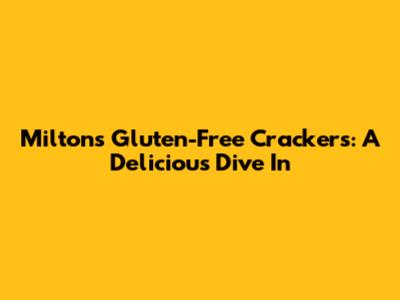Milton's Gluten-Free Crackers: A Delicious Dive In