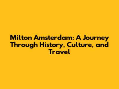 Milton Amsterdam: A Journey Through History, Culture, and Travel