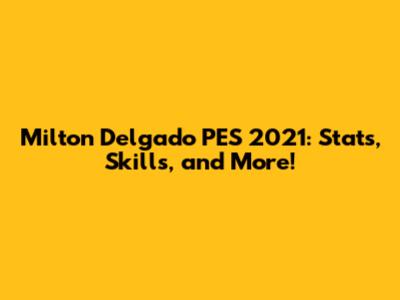 Milton Delgado PES 2021: Stats, Skills, and More!