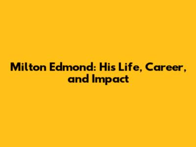 Milton Edmond: His Life, Career, and Impact