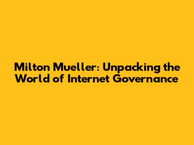 Milton Mueller: Unpacking the World of Internet Governance