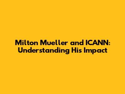 Milton Mueller and ICANN: Understanding His Impact