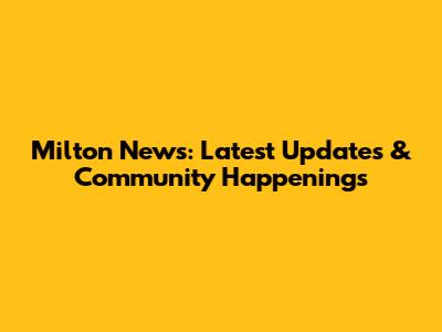 Milton News: Latest Updates & Community Happenings