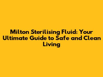 Milton Sterilising Fluid: Your Ultimate Guide to Safe and Clean Living
