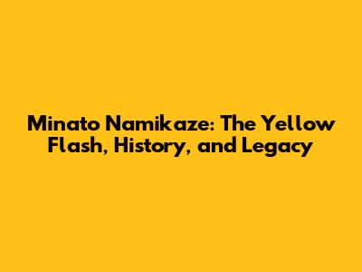 Minato Namikaze: The Yellow Flash, History, and Legacy