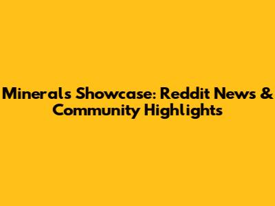 Minerals Showcase: Reddit News & Community Highlights