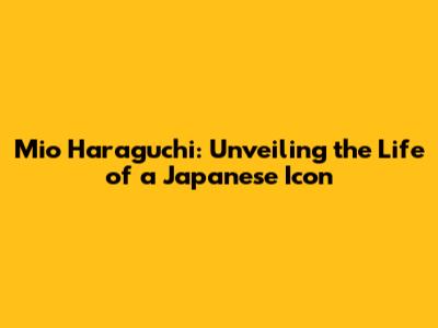 Mio Haraguchi: Unveiling the Life of a Japanese Icon