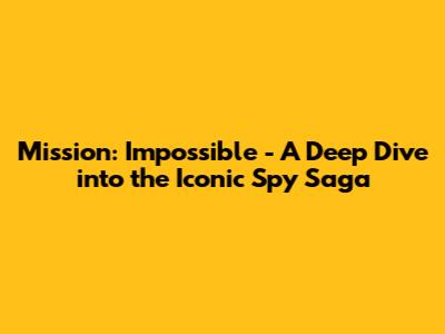 Mission: Impossible - A Deep Dive into the Iconic Spy Saga