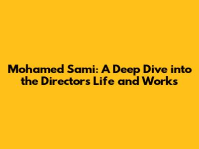 Mohamed Sami: A Deep Dive into the Director's Life and Works
