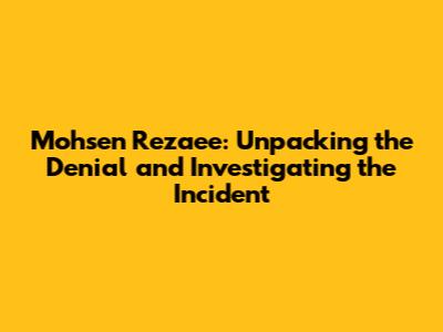 Mohsen Rezaee: Unpacking the Denial and Investigating the Incident