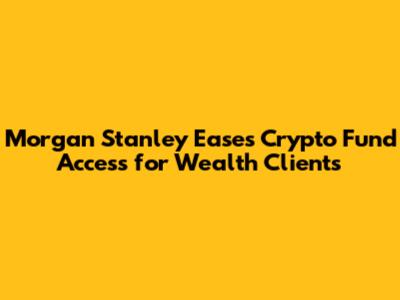 Morgan Stanley Eases Crypto Fund Access for Wealth Clients