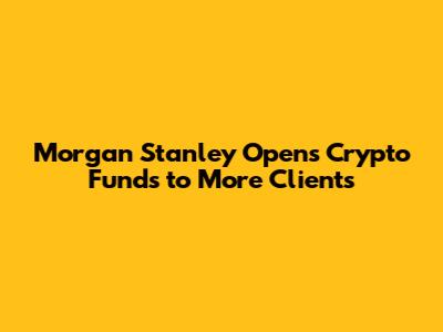 Morgan Stanley Opens Crypto Funds to More Clients