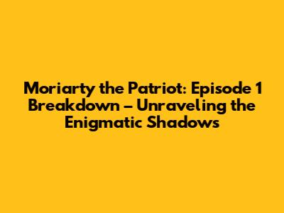 Moriarty the Patriot: Episode 1 Breakdown – Unraveling the Enigmatic Shadows
