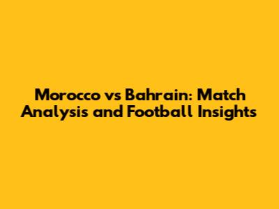Morocco vs Bahrain: Match Analysis and Football Insights