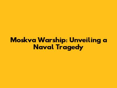 Moskva Warship: Unveiling a Naval Tragedy