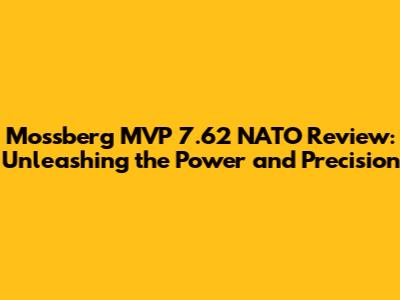 Mossberg MVP 7.62 NATO Review: Unleashing the Power and Precision