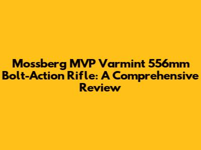Mossberg MVP Varmint 556mm Bolt-Action Rifle: A Comprehensive Review