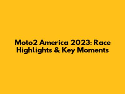 Moto2 America 2023: Race Highlights & Key Moments