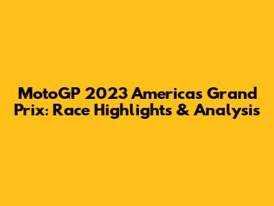 MotoGP 2023 Americas Grand Prix: Race Highlights & Analysis