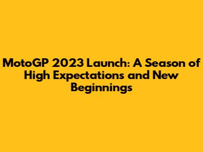 MotoGP 2023 Launch: A Season of High Expectations and New Beginnings