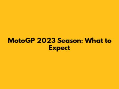 MotoGP 2023 Season: What to Expect
