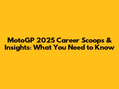 MotoGP 2025 Career Scoops & Insights: What You Need to Know