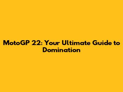 MotoGP 22: Your Ultimate Guide to Domination