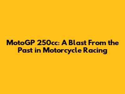MotoGP 250cc: A Blast From the Past in Motorcycle Racing