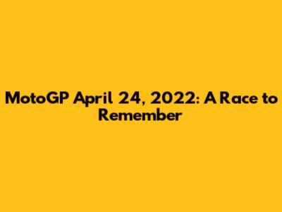MotoGP April 24, 2022: A Race to Remember