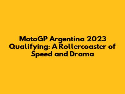 MotoGP Argentina 2023 Qualifying: A Rollercoaster of Speed and Drama