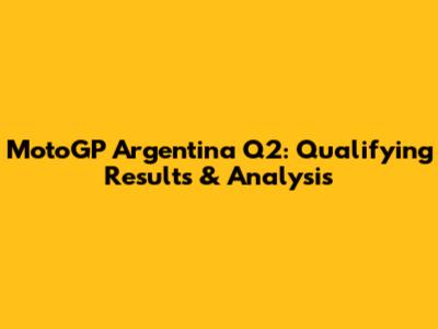 MotoGP Argentina Q2: Qualifying Results & Analysis