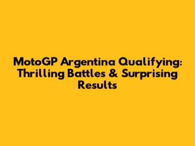 MotoGP Argentina Qualifying: Thrilling Battles & Surprising Results